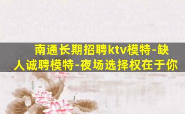 南通长期招聘ktv模特-缺人诚聘模特-夜场选择权在于你